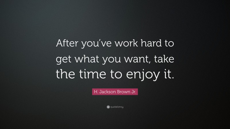 H. Jackson Brown Jr. Quote: “After you’ve work hard to get what you want, take the time to enjoy it.”