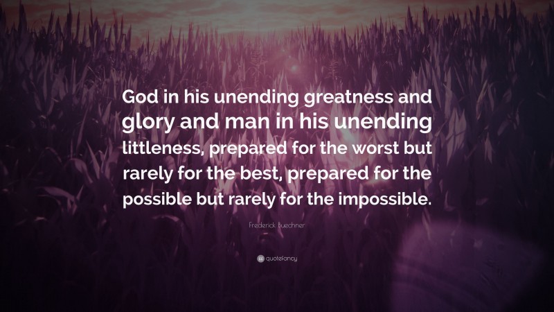 Frederick Buechner Quote: “God in his unending greatness and glory and man in his unending littleness, prepared for the worst but rarely for the best, prepared for the possible but rarely for the impossible.”