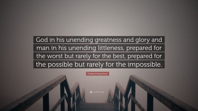 Frederick Buechner Quote: “God in his unending greatness and glory and man in his unending littleness, prepared for the worst but rarely for the best, prepared for the possible but rarely for the impossible.”