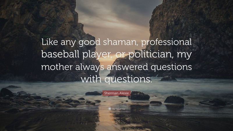 Sherman Alexie Quote: “Like any good shaman, professional baseball player, or politician, my mother always answered questions with questions.”