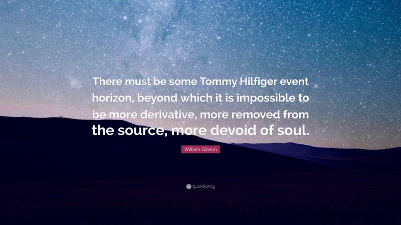 William Gibson Quote: “There must be some Tommy Hilfiger event horizon, beyond which it is impossible to be more derivative, more removed from the source, more devoid of soul.”