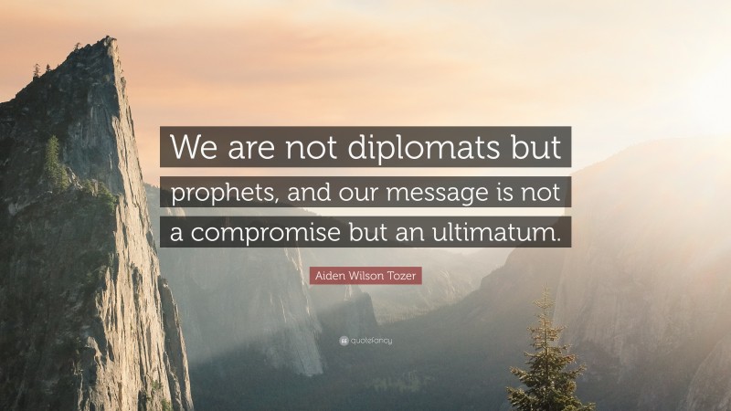 Aiden Wilson Tozer Quote: “We are not diplomats but prophets, and our message is not a compromise but an ultimatum.”