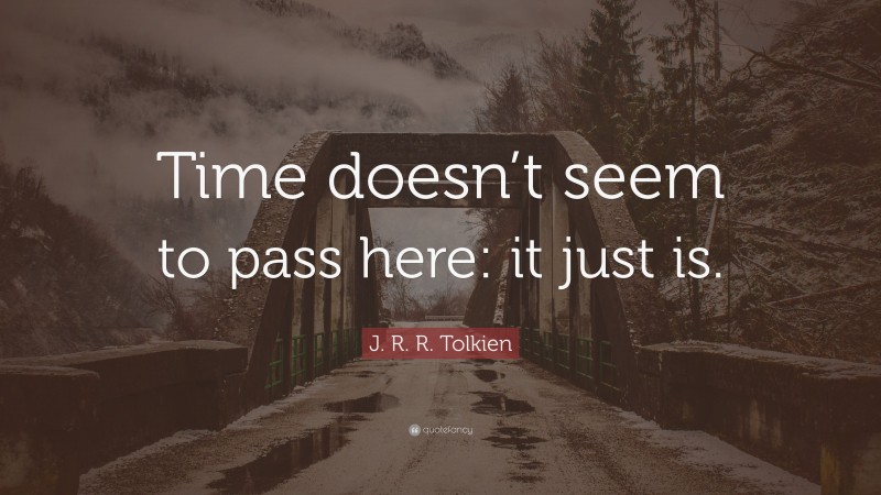 J. R. R. Tolkien Quote: “Time doesn’t seem to pass here: it just is.”
