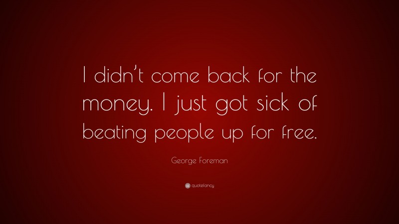 George Foreman Quote: “I didn’t come back for the money. I just got sick of beating people up for free.”