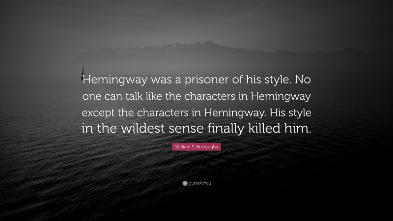 William S. Burroughs Quote: “Hemingway was a prisoner of his style. No one can talk like the characters in Hemingway except the characters in Hemingway. His style in the wildest sense finally killed him.”