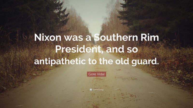 Gore Vidal Quote: “Nixon was a Southern Rim President, and so antipathetic to the old guard.”