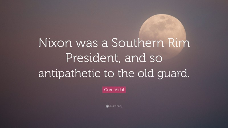 Gore Vidal Quote: “Nixon was a Southern Rim President, and so antipathetic to the old guard.”