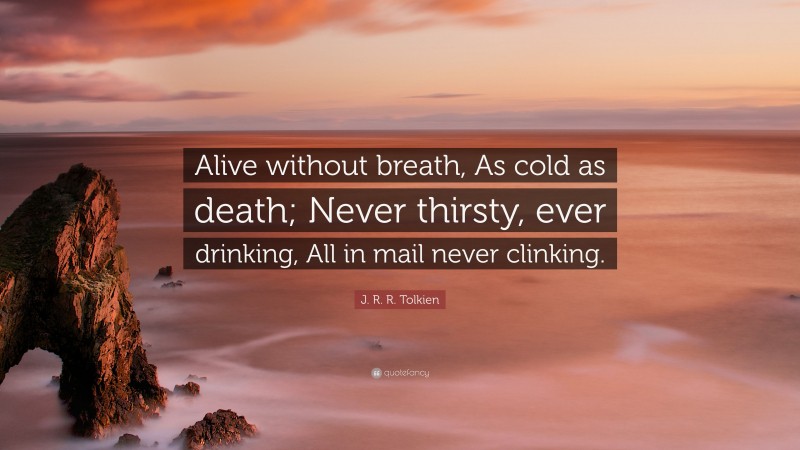 J. R. R. Tolkien Quote: “Alive without breath, As cold as death; Never thirsty, ever drinking, All in mail never clinking.”