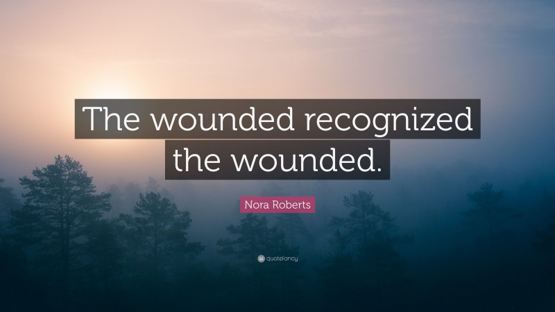 Nora Roberts Quote: “The wounded recognized the wounded.”