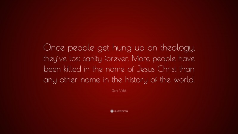 Gore Vidal Quote: “Once people get hung up on theology, they’ve lost sanity forever. More people have been killed in the name of Jesus Christ than any other name in the history of the world.”