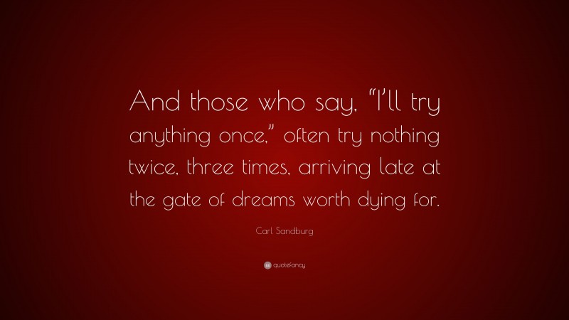 Carl Sandburg Quote: “And those who say, “I’ll try anything once,” often try nothing twice, three times, arriving late at the gate of dreams worth dying for.”