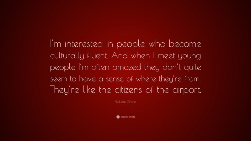 William Gibson Quote: “I’m interested in people who become culturally fluent. And when I meet young people I’m often amazed they don’t quite seem to have a sense of where they’re from. They’re like the citizens of the airport.”