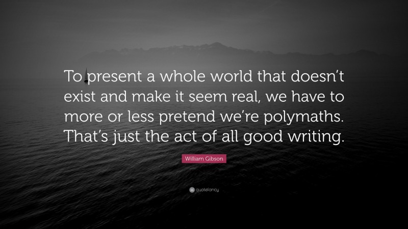 William Gibson Quote: “To present a whole world that doesn’t exist and make it seem real, we have to more or less pretend we’re polymaths. That’s just the act of all good writing.”