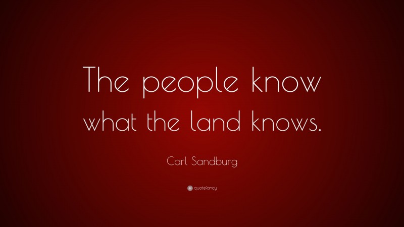 Carl Sandburg Quote: “The people know what the land knows.”