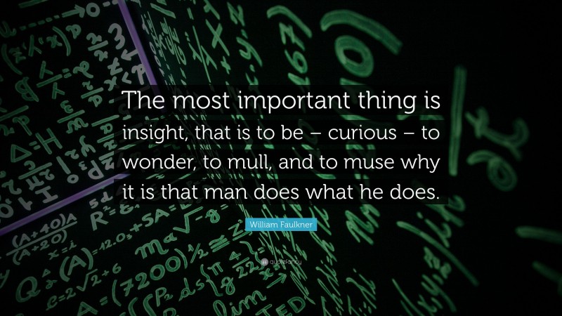 William Faulkner Quote: “The most important thing is insight, that is to be – curious – to wonder, to mull, and to muse why it is that man does what he does.”