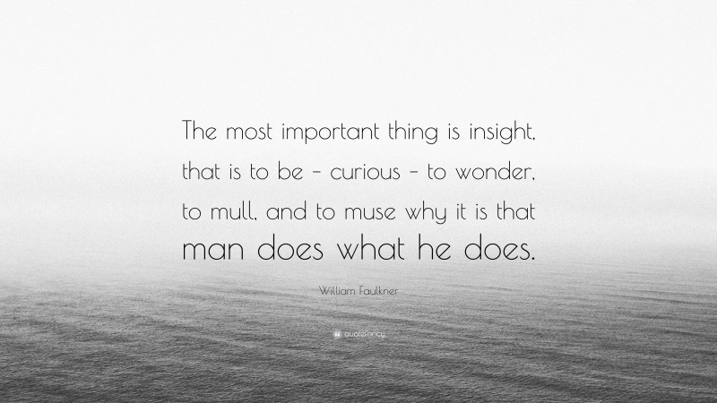 William Faulkner Quote: “The most important thing is insight, that is to be – curious – to wonder, to mull, and to muse why it is that man does what he does.”