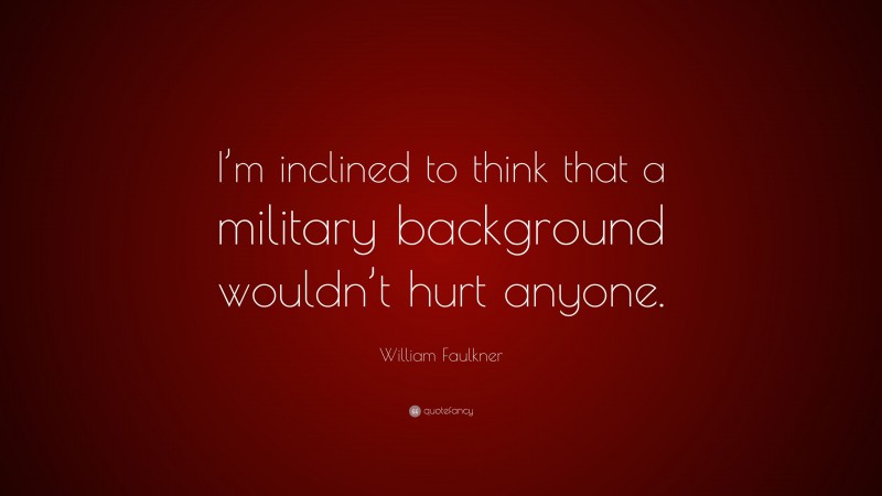 William Faulkner Quote: “I’m inclined to think that a military background wouldn’t hurt anyone.”