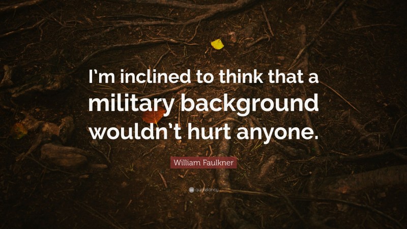 William Faulkner Quote: “I’m inclined to think that a military background wouldn’t hurt anyone.”