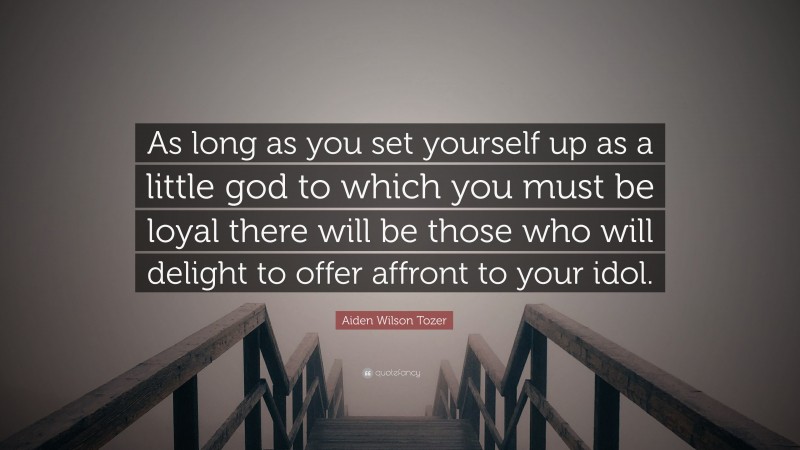 Aiden Wilson Tozer Quote: “As long as you set yourself up as a little god to which you must be loyal there will be those who will delight to offer affront to your idol.”
