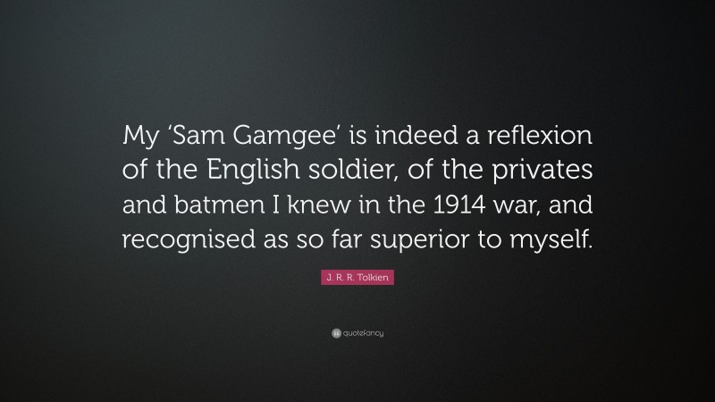 J. R. R. Tolkien Quote: “My ‘Sam Gamgee’ is indeed a reflexion of the English soldier, of the privates and batmen I knew in the 1914 war, and recognised as so far superior to myself.”