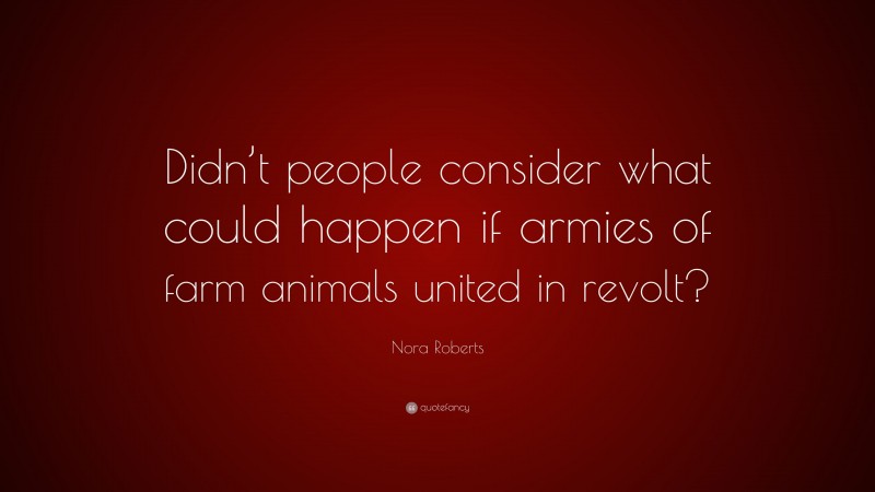 Nora Roberts Quote: “Didn’t people consider what could happen if armies of farm animals united in revolt?”