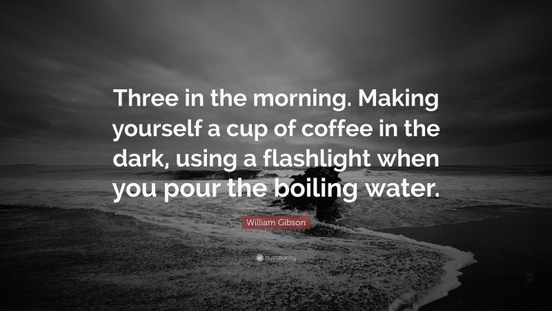 William Gibson Quote: “Three in the morning. Making yourself a cup of coffee in the dark, using a flashlight when you pour the boiling water.”
