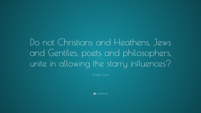Walter Scott Quote: “Do not Christians and Heathens, Jews and Gentiles, poets and philosophers, unite in allowing the starry influences?”