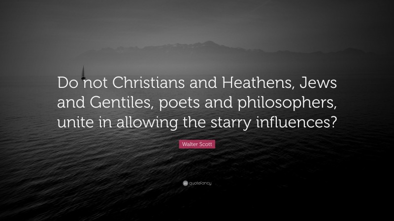 Walter Scott Quote: “Do not Christians and Heathens, Jews and Gentiles, poets and philosophers, unite in allowing the starry influences?”