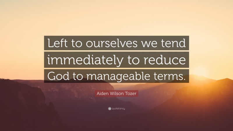 Aiden Wilson Tozer Quote: “Left to ourselves we tend immediately to reduce God to manageable terms.”