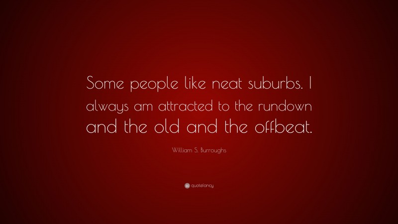 William S. Burroughs Quote: “Some people like neat suburbs. I always am attracted to the rundown and the old and the offbeat.”