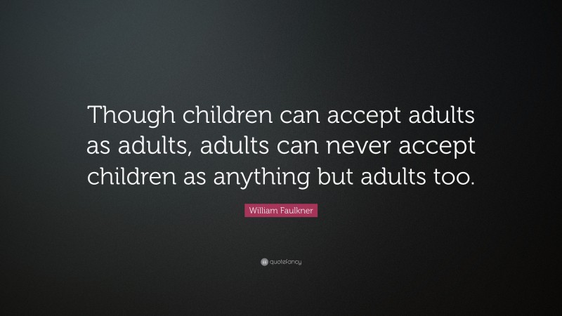 William Faulkner Quote: “Though children can accept adults as adults, adults can never accept children as anything but adults too.”