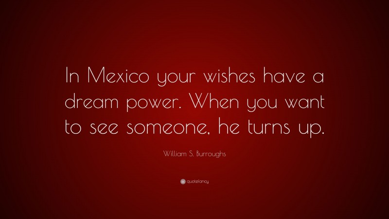William S. Burroughs Quote: “In Mexico your wishes have a dream power. When you want to see someone, he turns up.”