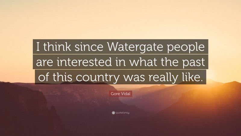 Gore Vidal Quote: “I think since Watergate people are interested in what the past of this country was really like.”