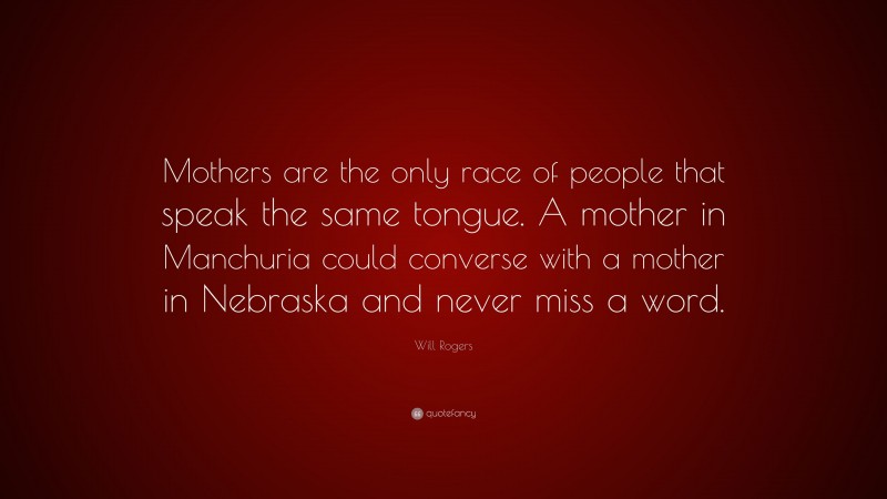 Will Rogers Quote: “Mothers are the only race of people that speak the same tongue. A mother in Manchuria could converse with a mother in Nebraska and never miss a word.”