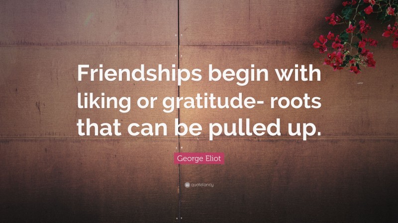 George Eliot Quote: “Friendships begin with liking or gratitude- roots that can be pulled up.”