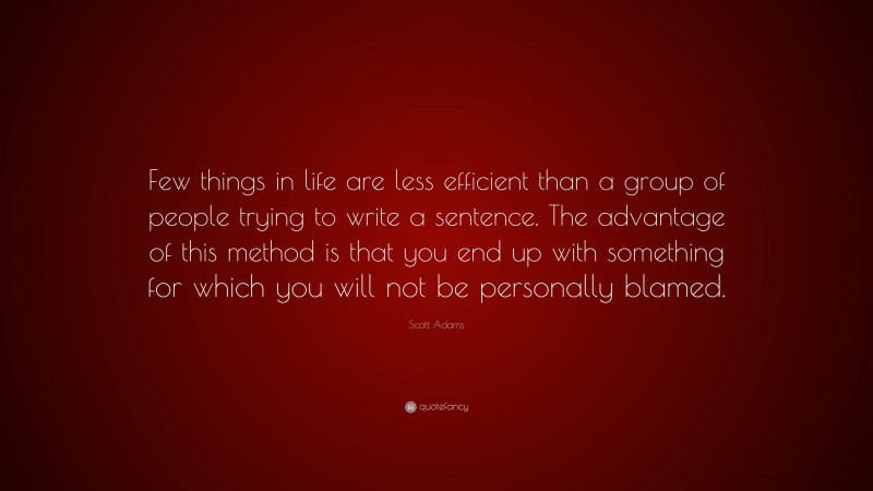 Scott Adams Quote: “Few things in life are less efficient than a group of people trying to write a sentence. The advantage of this method is that you end up with something for which you will not be personally blamed.”