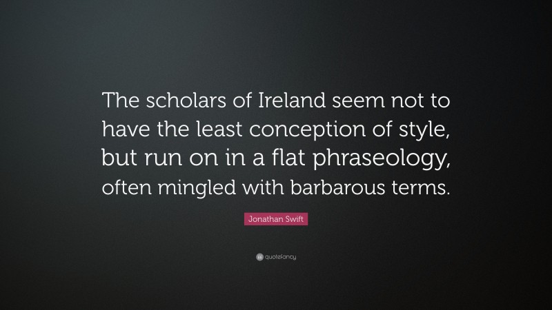 Jonathan Swift Quote: “The scholars of Ireland seem not to have the least conception of style, but run on in a flat phraseology, often mingled with barbarous terms.”