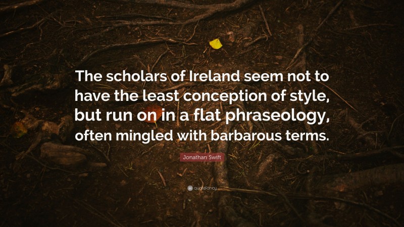 Jonathan Swift Quote: “The scholars of Ireland seem not to have the least conception of style, but run on in a flat phraseology, often mingled with barbarous terms.”