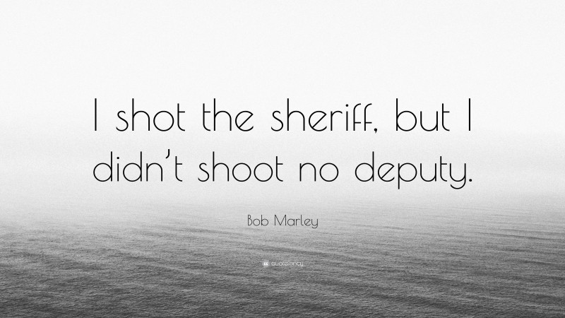 Bob Marley Quote: “I shot the sheriff, but I didn’t shoot no deputy.”