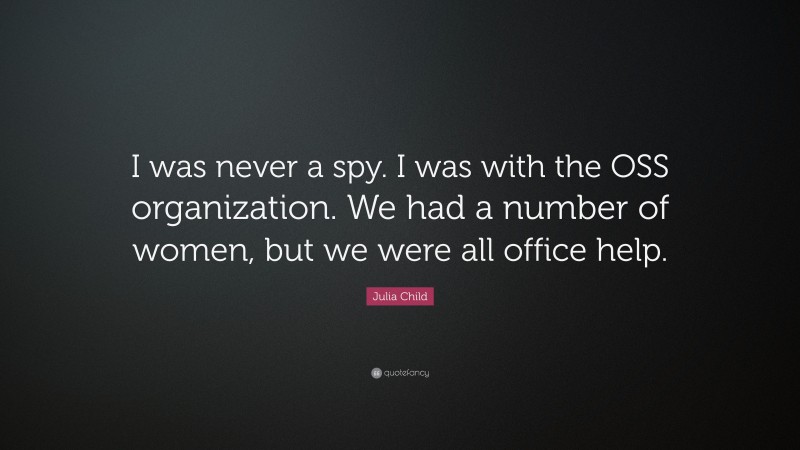 Julia Child Quote: “I was never a spy. I was with the OSS organization. We had a number of women, but we were all office help.”