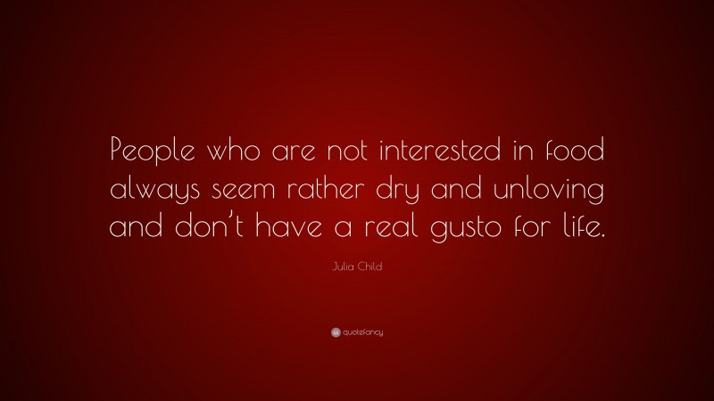 Julia Child Quote: “People who are not interested in food always seem rather dry and unloving and don’t have a real gusto for life.”
