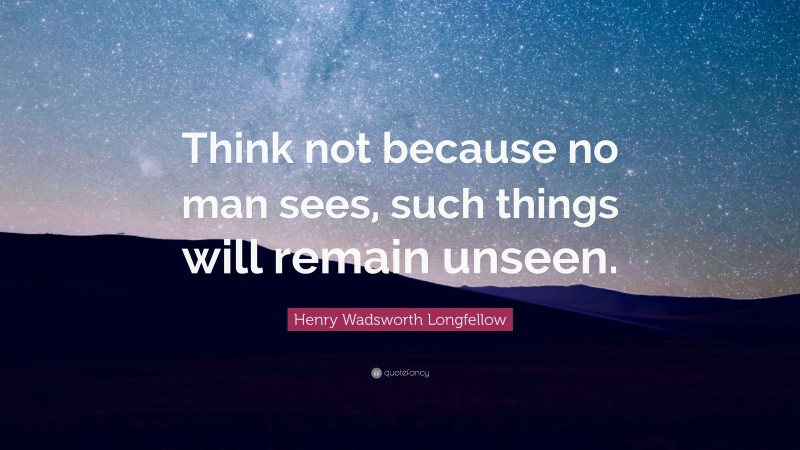 Henry Wadsworth Longfellow Quote: “Think not because no man sees, such things will remain unseen.”