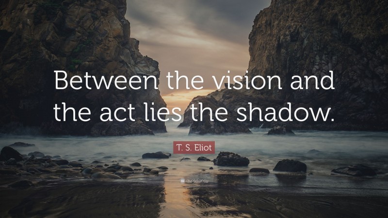 T. S. Eliot Quote: “Between the vision and the act lies the shadow.”
