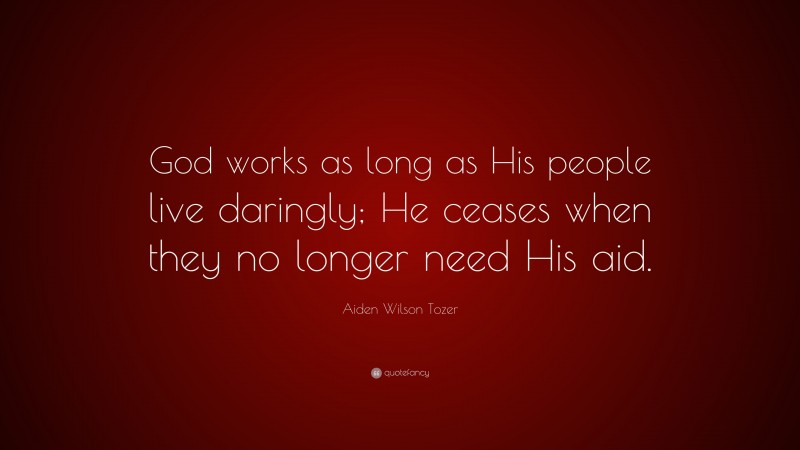 Aiden Wilson Tozer Quote: “God works as long as His people live daringly; He ceases when they no longer need His aid.”