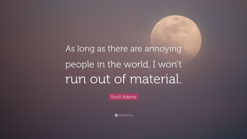 Scott Adams Quote: “As long as there are annoying people in the world, I won’t run out of material.”