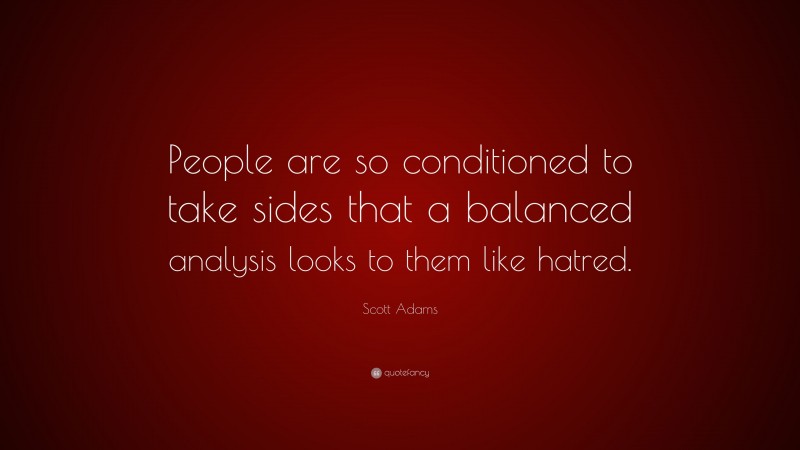 Scott Adams Quote: “People are so conditioned to take sides that a balanced analysis looks to them like hatred.”