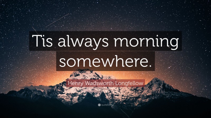 Henry Wadsworth Longfellow Quote: “Tis always morning somewhere.”