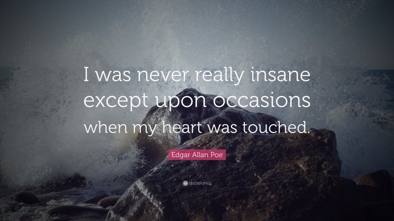 Edgar Allan Poe Quote: “I was never really insane except upon occasions when my heart was touched.”