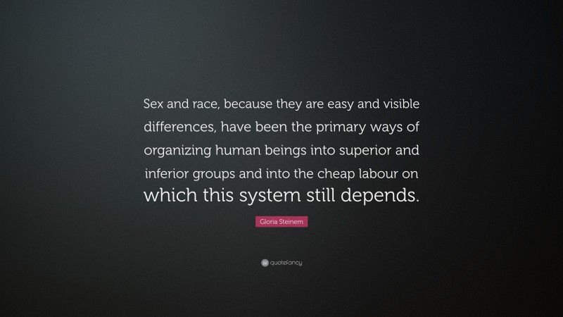 Gloria Steinem Quote: “Sex and race, because they are easy and visible differences, have been the primary ways of organizing human beings into superior and inferior groups and into the cheap labour on which this system still depends.”