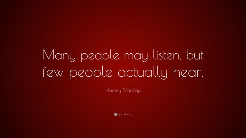 Harvey MacKay Quote: “Many people may listen, but few people actually hear.”